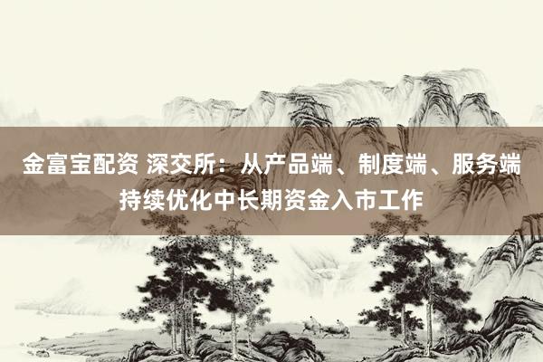 金富宝配资 深交所：从产品端、制度端、服务端持续优化中长期资金入市工作