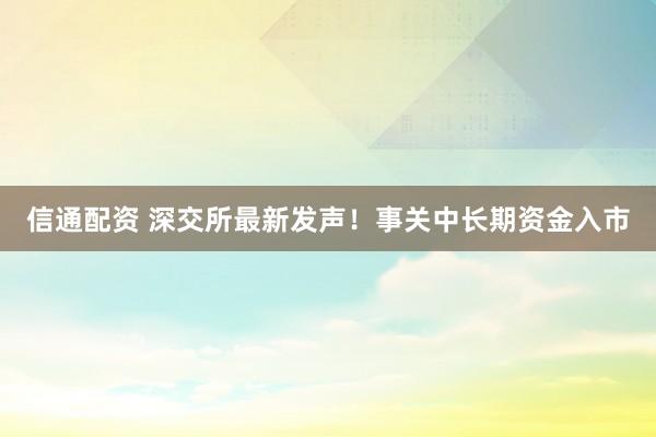 信通配资 深交所最新发声！事关中长期资金入市