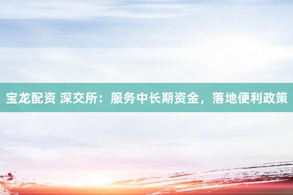 宝龙配资 深交所：服务中长期资金，落地便利政策