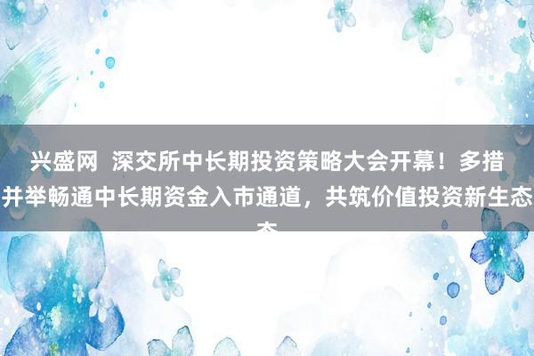 兴盛网  深交所中长期投资策略大会开幕！多措并举畅通中长期资金入市通道，共筑价值投资新生态