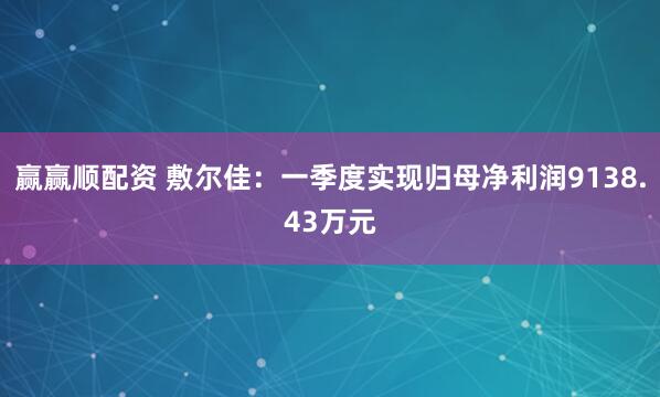 赢赢顺配资 敷尔佳：一季度实现归母净利润9138.43万元