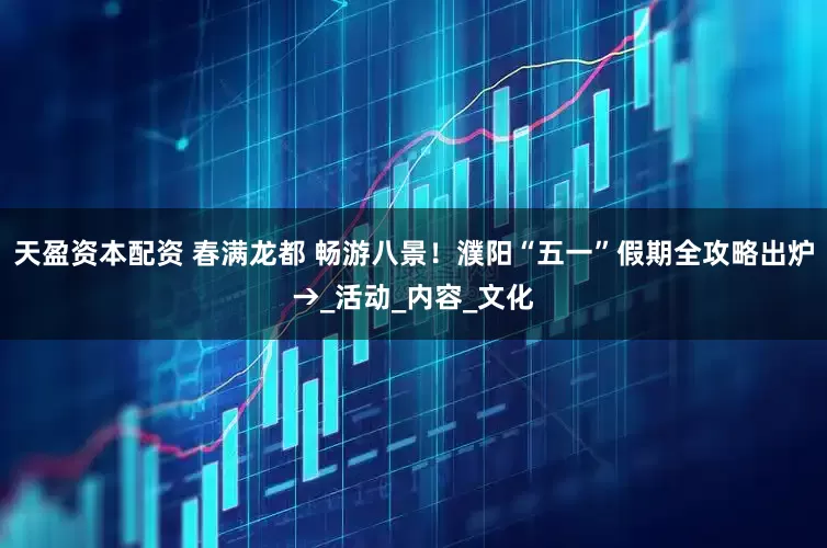 天盈资本配资 春满龙都 畅游八景！濮阳“五一”假期全攻略出炉→_活动_内容_文化