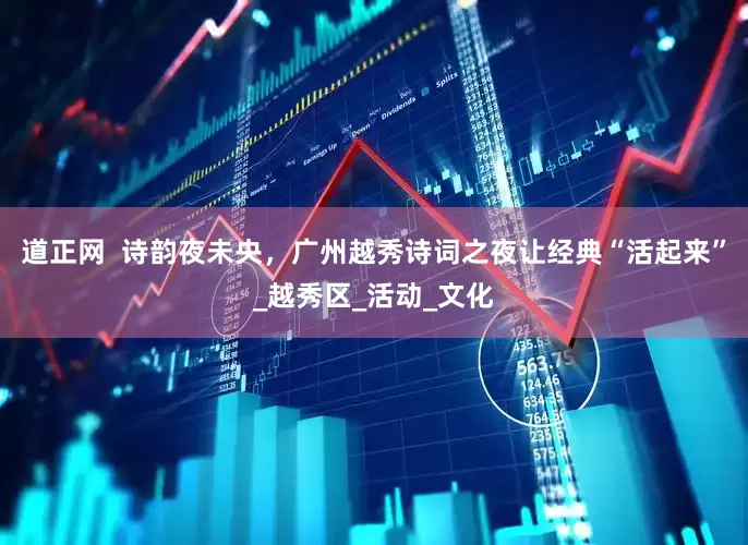 道正网  诗韵夜未央，广州越秀诗词之夜让经典“活起来”_越秀区_活动_文化
