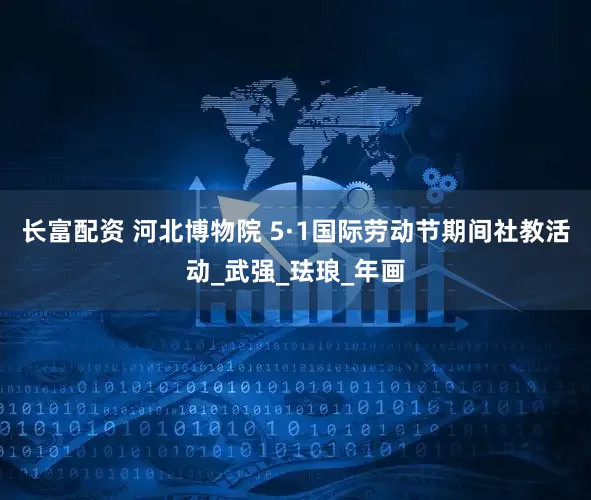 长富配资 河北博物院 5·1国际劳动节期间社教活动_武强_珐琅_年画