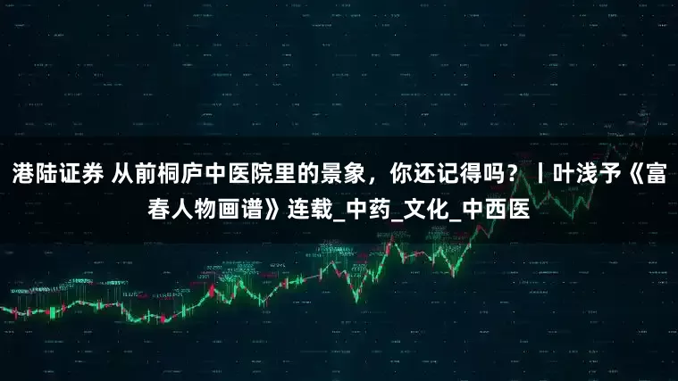 港陆证券 从前桐庐中医院里的景象，你还记得吗？丨叶浅予《富春人物画谱》连载_中药_文化_中西医