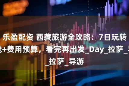 乐盈配资 西藏旅游全攻略：7日玩转路线+费用预算，看完再出发_Day_拉萨_导游
