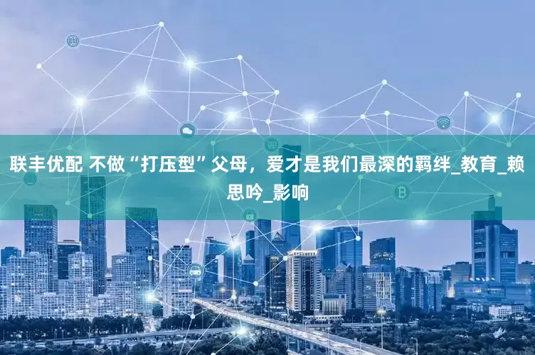 联丰优配 不做“打压型”父母，爱才是我们最深的羁绊_教育_赖思吟_影响