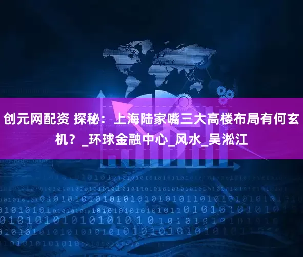 创元网配资 探秘：上海陆家嘴三大高楼布局有何玄机？_环球金融中心_风水_吴淞江