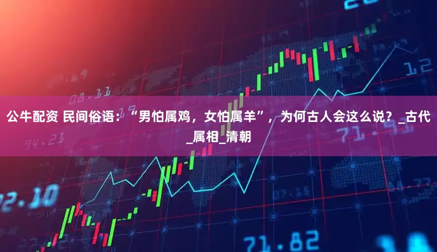 公牛配资 民间俗语：“男怕属鸡，女怕属羊”，为何古人会这么说？_古代_属相_清朝