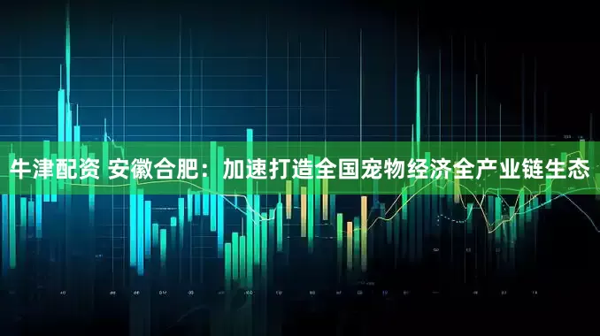 牛津配资 安徽合肥：加速打造全国宠物经济全产业链生态