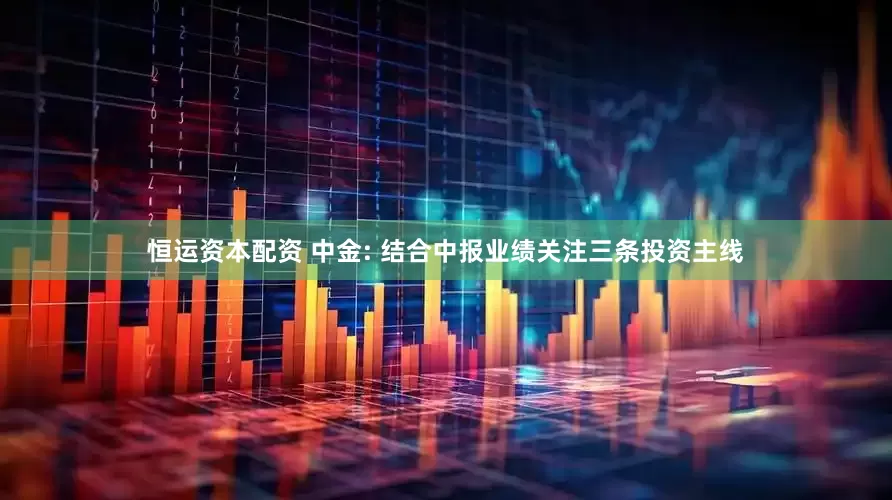 恒运资本配资 中金: 结合中报业绩关注三条投资主线