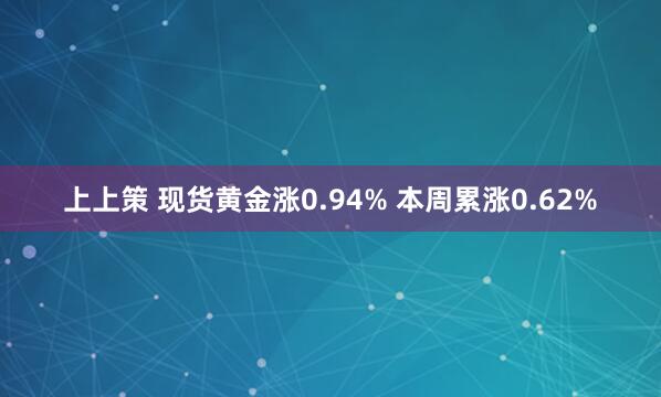 上上策 现货黄金涨0.94% 本周累涨0.62%