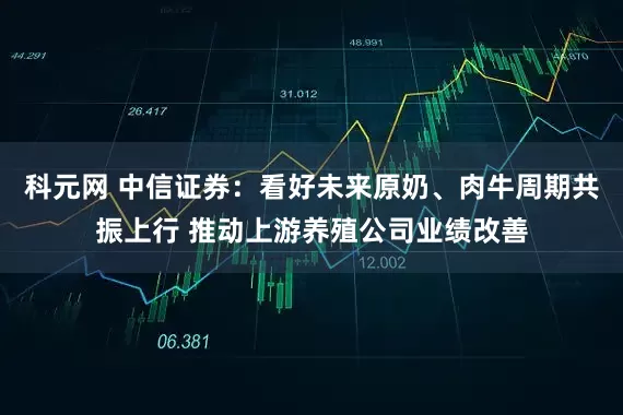 科元网 中信证券：看好未来原奶、肉牛周期共振上行 推动上游养殖公司业绩改善