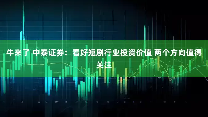 牛来了 中泰证券：看好短剧行业投资价值 两个方向值得关注