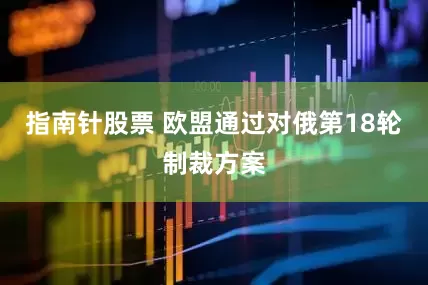 指南针股票 欧盟通过对俄第18轮制裁方案