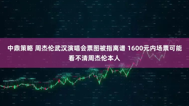 中鼎策略 周杰伦武汉演唱会票图被指离谱 1600元内场票可能看不清周杰伦本人