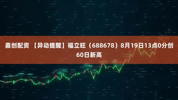 嘉创配资 【异动提醒】福立旺（688678）8月19日13点0分创60日新高