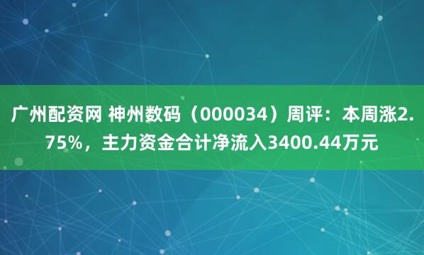 广州配资网 神州数码（000034）周评：本周涨2.75%，主力资金合计净流入3400.44万元