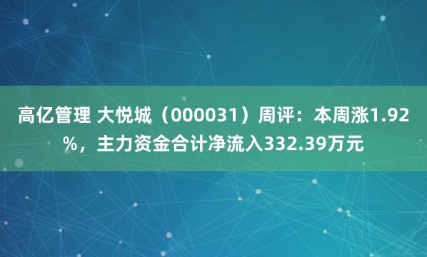高亿管理 大悦城（000031）周评：本周涨1.92%，主力资金合计净流入332.39万元