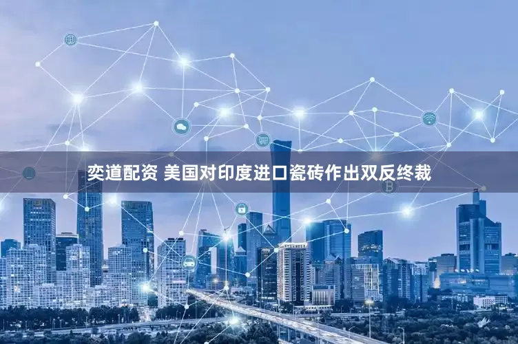 奕道配资 美国对印度进口瓷砖作出双反终裁