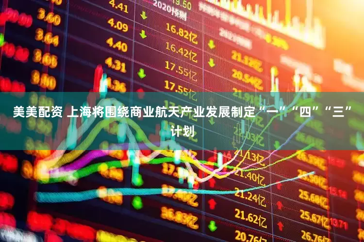 美美配资 上海将围绕商业航天产业发展制定“一”“四”“三”计划