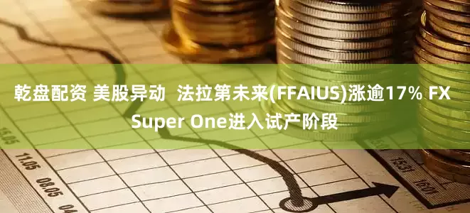 乾盘配资 美股异动  法拉第未来(FFAIUS)涨逾17% FX Super One进入试产阶段