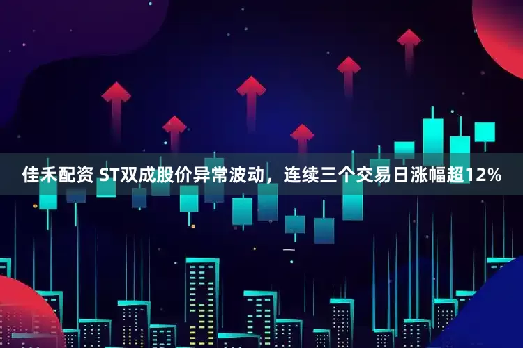佳禾配资 ST双成股价异常波动，连续三个交易日涨幅超12%
