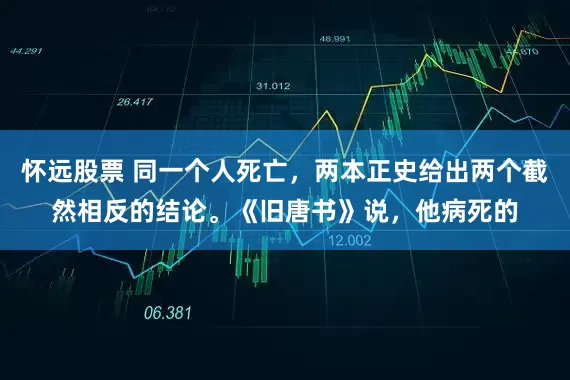 怀远股票 同一个人死亡，两本正史给出两个截然相反的结论。《旧唐书》说，他病死的