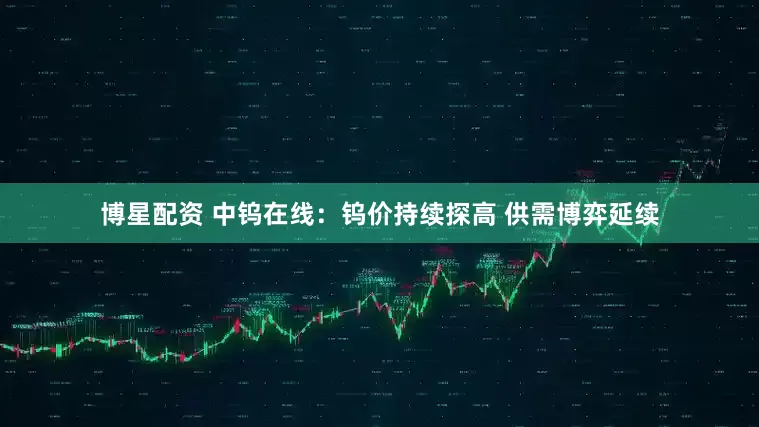 博星配资 中钨在线：钨价持续探高 供需博弈延续