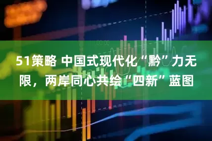 51策略 中国式现代化“黔”力无限，两岸同心共绘“四新”蓝图