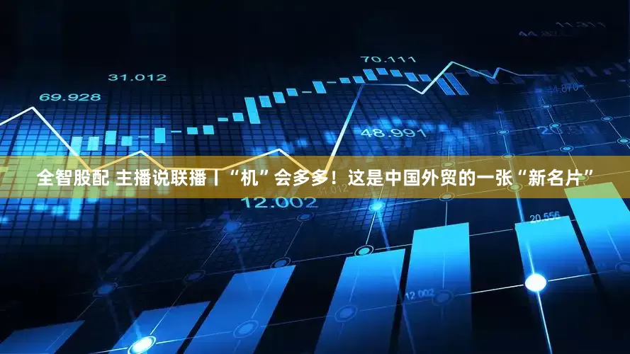 全智股配 主播说联播丨“机”会多多！这是中国外贸的一张“新名片”